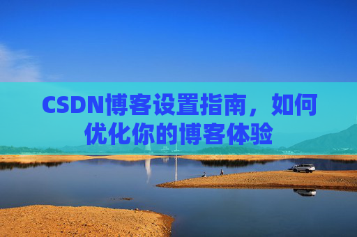 CSDN博客设置指南,如何优化你的博客体验