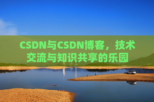 CSDN与CSDN博客，技术交流与知识共享的乐园
